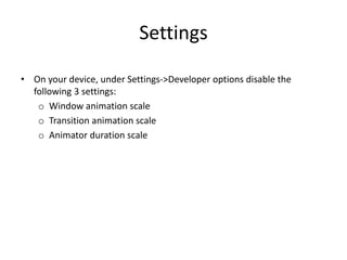 Settings
• On your device, under Settings->Developer options disable the
following 3 settings:
o Window animation scale
o Transition animation scale
o Animator duration scale
 