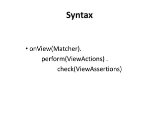 Syntax
• onView(Matcher).
perform(ViewActions) .
check(ViewAssertions)
 