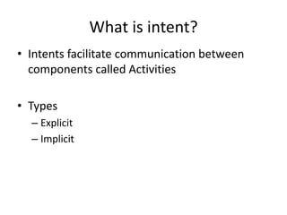 What is intent?
• Intents facilitate communication between
components called Activities
• Types
– Explicit
– Implicit
 