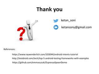 Thank you
ketan_soni
ketansony@gmail.com
References:
https://www.raywenderlich.com/103044/android-intents-tutorial
http://testdroid.com/tech/top-5-android-testing-frameworks-with-examples
https://github.com/emmasuzuki/EspressoSpoonDemo
 
