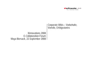 Xinnovations 2008
E-Collaboration-Forum
Maya Biersack, 22.September 2008
Corporate Wikis – Vorbehalte,
Vorteile, Erfolgsstories
 