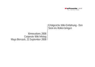 Xinnovations 2008
Corporate Wiki Infotag
Maya Biersack, 22.September 2008
Erfolgreiche Wiki-Einführung - Den
Stein ins Rollen bringen
 