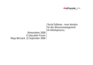 Xinnovations 2008
E-Education-Forum
Maya Biersack, 22.September 2008
Social Software - neue Ansätze
für das Wissensmanagement
im Arbeitsprozess
 