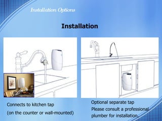 Installation Connects to kitchen tap (on the counter or wall-mounted) Installation Options Optional separate tap Please consult a professional  plumber for installation.  