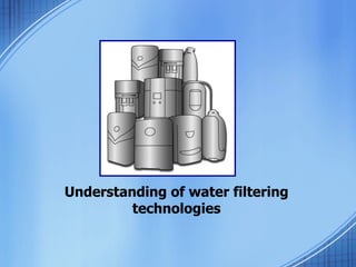 Understanding of water filtering technologies 