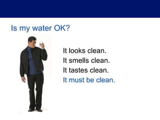 Is my water OK? It looks clean. It smells clean. It tastes clean. It must be clean. 
