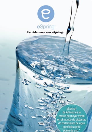 La vida nace con eSpring.




                             eSpring®
                         de Amway es la
                     marca de mayor venta
                    en el mundo de sistemas
                     de tratamiento de agua
                         doméstica para
                          punto de uso.*
 