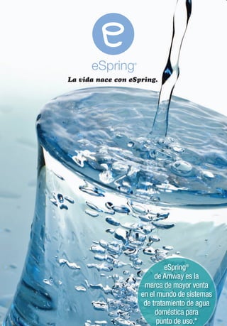 La vida nace con eSpring.




                             eSpring®
                         de Amway es la
                     marca de mayor venta
                    en el mundo de sistemas
                     de tratamiento de agua
                         doméstica para
                          punto de uso.*
 