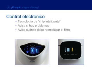 Tecnología de “chip inteligente” Avisa si hay problemas Avisa cuándo debe reemplazar el filtro Control electrónico 4  ¿Por qué  el agua eSpring? 