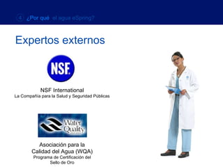 Expertos externos NSF International La Compañía para la Salud y Seguridad Públicas Asociación para la Calidad del Agua (WQA) Programa de Certificación del Sello de Oro 4  ¿Por qué  el agua eSpring? 