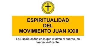 ESPIRITUALIDAD
DEL
MOVIMIENTO JUAN XXIII
La Espiritualidad es lo que el alma al cuerpo, su
fuerza vivificante.
 