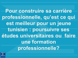 Pour construire sa carrière
professionnelle, qu’est ce qui
est meilleur pour un jeune
tunisien : poursuivre ses
études universitaires ou faire
une formation
professionnelle?
 