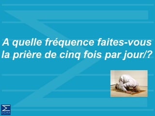 A quelle fréquence faites-vous
la prière de cinq fois par jour/?
 