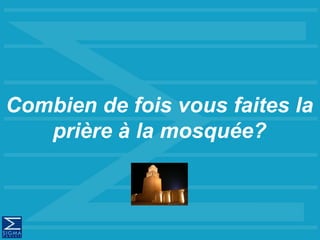 Combien de fois vous faites la
prière à la mosquée?
 
