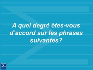 A quel degré êtes-vous
d’accord sur les phrases
suivantes?
 