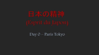 (Esprit du Japon)
Day 0 – Paris Tokyo
日本の精神
 