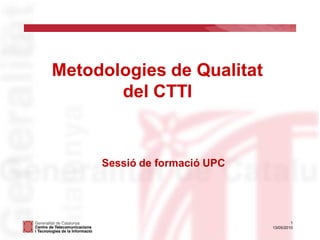 Metodologies de Qualitat
       del CTTI


     Sessió de formació UPC




                                       1
                              13/05/2010
 