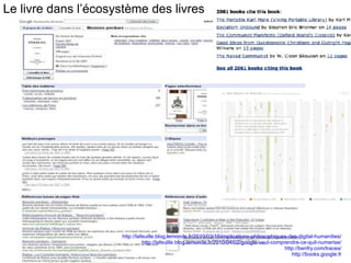 Le livre dans l’écosystème des livres http://lafeuille.blog.lemonde.fr/2010/03/16/implications-philosophiques-des-digital-humanities/ http://lafeuille.blog.lemonde.fr/2010/04/02/google-veut-comprendre-ce-quil-numerise/ http://benfry.com/traces/ http://books.google.fr 