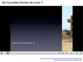 De nouvelles formes de livres ? http://www.flickr.com/photos/kimasendorf/sets/72157623218822717/show/ http://www.youtube.com/watch?v=TMwhD2qr1zM 