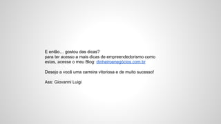 E então… gostou das dicas?
para ter acesso a mais dicas de empreendedorismo como
estas, acesse o meu Blog: dinheiroenegócios.com.br
Desejo a você uma carreira vitoriosa e de muito sucesso!
Ass: Giovanni Luigi
 