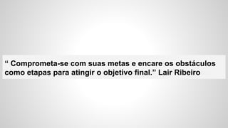 “ Comprometa-se com suas metas e encare os obstáculos
como etapas para atingir o objetivo final.” Lair Ribeirooo
 