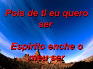 Pois de ti eu quero ser  Espírito enche o meu ser 