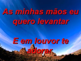 As minhas mãos eu quero levantar E em louvor te adorar