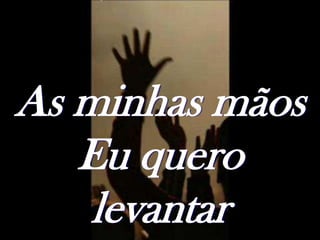 As minhas mãos
   Eu quero
    levantar
 