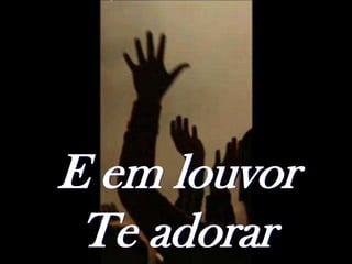 E em louvor
 Te adorar
 