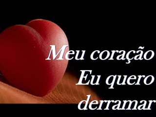 Meu coração
  Eu quero
  derramar
 
