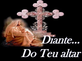 Diante...
Do Teu altar
 