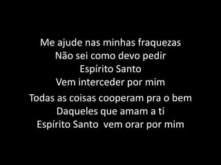 Me ajude nas minhas fraquezasNão sei como devo pedirEspírito SantoVem interceder por mimTodas as coisas cooperam pra o bemDaqueles que amam a tiEspírito Santo  vem orar por mim