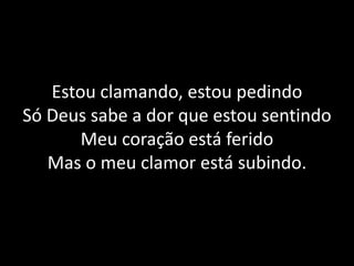 Estou clamando, estou pedindoSó Deus sabe a dor que estou sentindoMeu coração está feridoMas o meu clamor está subindo.