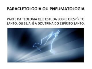 PARACLETOLOGIA OU PNEUMATOLOGIA PARTE DA TEOLOGIA QUE ESTUDA SOBRE O ESPÍRITO SANTO, OU SEJA, É A DOUTRINA DO ESPÍRITO SANTO. 