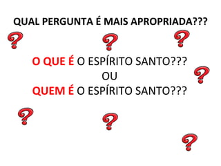 QUAL PERGUNTA É MAIS APROPRIADA??? O QUE É  O ESPÍRITO SANTO??? OU QUEM É  O ESPÍRITO SANTO??? 
