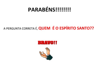 PARABÉNS!!!!!!!! A PERGUNTA CORRETA É,  QUEM  É O ESPÍRITO SANTO?? 
