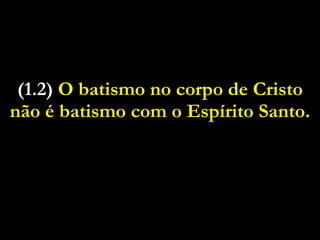 (1.2)  O batismo no corpo de Cristo não é batismo com o Espírito Santo. 