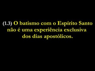 (1.3)  O batismo com o Espírito Santo não é uma experiência exclusiva  dos dias apostólicos. 