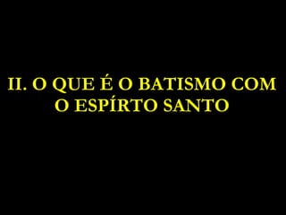 II. O QUE É O BATISMO COM O ESPÍRTO SANTO 
