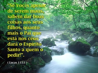 ““Se vocSe vocês apesars apesar
de serem maus,de serem maus,
sabem dar boassabem dar boas
coisas aos seuscoisas aos seus
filhos, quantofilhos, quanto
mais o Pai quemais o Pai que
está nos céusestá nos céus
dará o Espíritodará o Espírito
Santo a quem oSanto a quem o
pedir!pedir!””..
( Lucas 11:13 )( Lucas 11:13 )
 