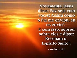 Novamente JesusNovamente Jesus
disse: Paz seja comdisse: Paz seja com
vocvocês! Assim comos! Assim como
o Pai me enviou, euo Pai me enviou, eu
os envioos envio””..
E com isso, soprouE com isso, soprou
sobre eles e disse:sobre eles e disse:
Recebam oRecebam o
Espírito SantoEspírito Santo”.”.
(( João20:21,22 )20:21,22 )
 