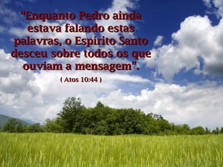 ““Enquanto Pedro aindaEnquanto Pedro ainda
estava falando estasestava falando estas
palavras, o Espírito Santopalavras, o Espírito Santo
desceu sobre todos os quedesceu sobre todos os que
ouviam a mensagem”.ouviam a mensagem”.
( Atos 10:44 )( Atos 10:44 )
 