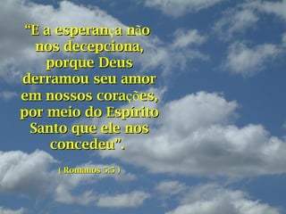 ““E a esperanE a esperança na nãoo
nos decepciona,nos decepciona,
porque Deusporque Deus
derramou seu amorderramou seu amor
em nossos coraem nossos corações,es,
por meio do Espíritopor meio do Espírito
Santo que ele nosSanto que ele nos
concedeu”.concedeu”.
( Romanos 5:5 )( Romanos 5:5 )
 