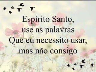 Espírito Santo, 
use as palavras 
Que eu necessito usar, 
mas não consigo 
 