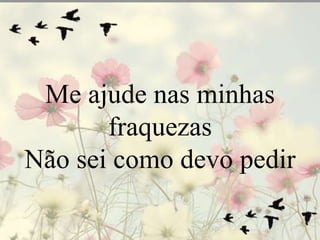 Me ajude nas minhas 
fraquezas 
Não sei como devo pedir 
 