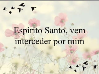 Espírito Santo, vem 
interceder por mim 
 