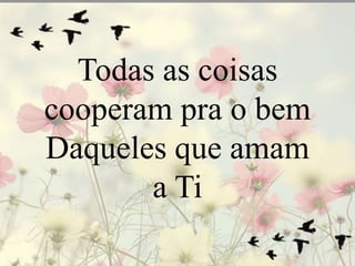 Todas as coisas 
cooperam pra o bem 
Daqueles que amam 
a Ti 
 