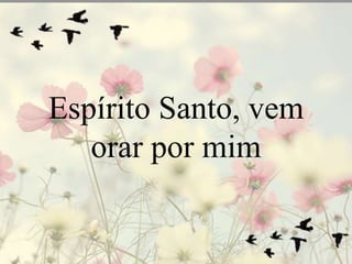 Espírito Santo, vem 
orar por mim 
 