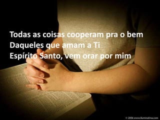 Todas as coisas cooperam pra o bem 
Daqueles que amam a Ti 
Espírito Santo, vem orar por mim 
 