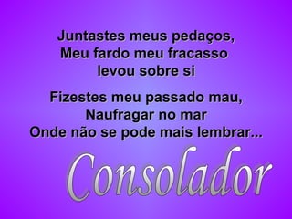 Juntastes meus pedaços,Juntastes meus pedaços,
Meu fardo meu fracassoMeu fardo meu fracasso
levou sobre silevou sobre si
Fizestes meu passado mau,Fizestes meu passado mau,
Naufragar no marNaufragar no mar
Onde não se pode mais lembrar...Onde não se pode mais lembrar...
 